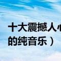 十大震撼人心的纯音乐有哪些（十大震撼人心的纯音乐）
