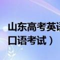 山东高考英语口语考试怎么考（山东高考英语口语考试）