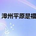 漳州平原是福建省最大的平原（最大的平原）