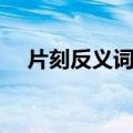 片刻反义词是什么意思（片刻的反义词）