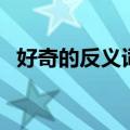 好奇的反义词三年级上册（好奇的反义词）