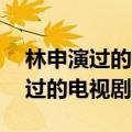 林申演过的电视剧大全80后进行中（林申演过的电视剧大全）