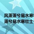 风萧萧兮易水寒壮士一去不复返是哪位刺客的送别歌（风萧萧兮易水寒壮士一去不复返）