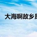 大海啊故乡原唱完整版（大海啊故乡原唱）