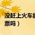 没赶上火车能退票吗没取票（没赶上火车能退票吗）