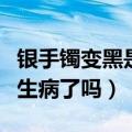 银手镯变黑是生病了吗怎么办（银手镯变黑是生病了吗）