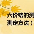 六价铬的测定方法国标7467-87（六价铬的测定方法）