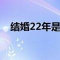 结婚22年是什么婚（结婚23年是什么婚）
