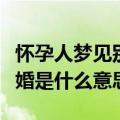 怀孕人梦见别人结婚是什么意思（梦见别人结婚是什么意思）