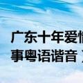 广东十年爱情故事粤语发音（广东十年爱情故事粤语谐音）
