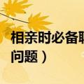 相亲时必备聊天问题及回答（相亲时必备聊天问题）