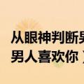 从眼神判断男人喜欢你还是喜欢（从眼神判断男人喜欢你）