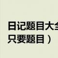 日记题目大全只要题目怎么写（日记题目大全只要题目）