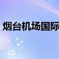 烟台机场国际货邮吞吐量创新高（烟台机场）