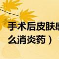 手术后皮肤感染吃什么消炎药（皮肤感染吃什么消炎药）