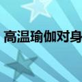 高温瑜伽对身体好吗（高温瑜伽有什么好处）
