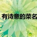 有诗意的菜名大全（有诗意并且好听的菜名）