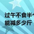 过午不食半个月能瘦多少斤（过午不食一个月能减多少斤）
