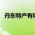 丹东特产有哪些海产品（丹东特产有哪些）