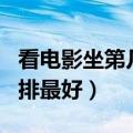 看电影坐第几排最好 一共8排（看电影坐第几排最好）