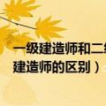 一级建造师和二级建造师的区别哪个难（一级建造师和二级建造师的区别）