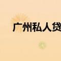 广州私人贷款联系方式（广州私人贷款）