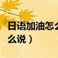 日语加油怎么说用中文谐音翻译（日语加油怎么说）