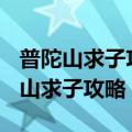 普陀山求子攻略+普陀山求子怎么许愿（普陀山求子攻略）