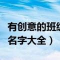 有创意的班级名字和班级口号（有创意的班级名字大全）