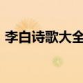 李白诗歌大全100首短的（李白的诗歌大全）