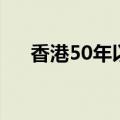 香港50年以后（香港50年后怎么处理）