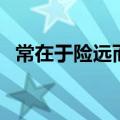 常在于险远而人之所罕至焉（常在于险远）