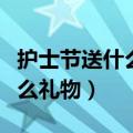 护士节送什么礼物给护士女朋友（护士节送什么礼物）