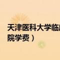 天津医科大学临床医学院学费多少（天津医科大学临床医学院学费）