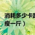 消耗多少卡路里可以瘦一斤（多少卡路里可以瘦一斤）