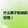 什么牌子的润唇膏好用无色对身体无害（什么牌子的润唇膏好用）