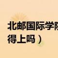 北邮国际学院是独立学院吗（北邮国际学院值得上吗）