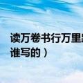 读万卷书行万里路是谁写的名言（读书破万卷下笔如有神是谁写的）