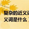 复杂的近义词是什么反义词是什么（复杂的近义词是什么）
