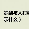 梦到与人打架预示什么预兆（梦到与人打架预示什么）