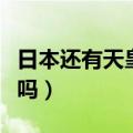 日本还有天皇吗天皇是谁（日本现在还有天皇吗）