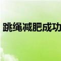 跳绳减肥成功案例视频（跳绳减肥成功案例）
