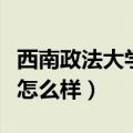 西南政法大学怎么样就业好吗（西南政法大学怎么样）