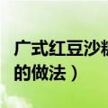 广式红豆沙糖水的做法大全（广式红豆沙糖水的做法）