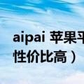 aipai 苹果平板哪款性价比高（苹果平板哪款性价比高）