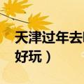 天津过年去哪玩比较好2020（过年天津哪里好玩）