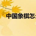 中国象棋怎么玩?（中国象棋怎么玩口诀）