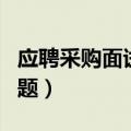 应聘采购面试问题及回答（应聘采购员面试问题）