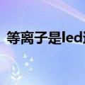 等离子是led还是lcd（等离子和led哪个好）