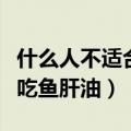 什么人不适合吃鱼肝油和钙片（什么人不适合吃鱼肝油）